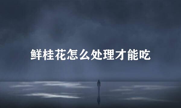 鲜桂花怎么处理才能吃