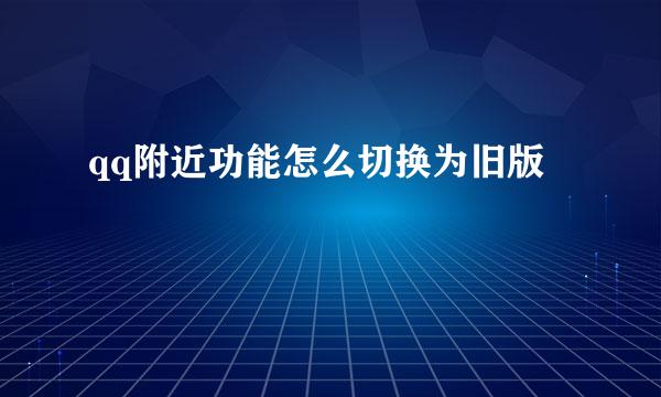 qq附近功能怎么切换为旧版