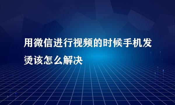 用微信进行视频的时候手机发烫该怎么解决