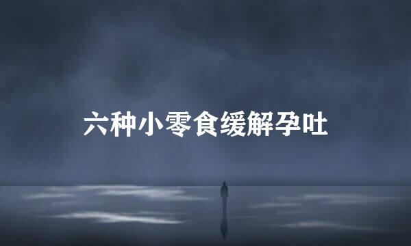 六种小零食缓解孕吐