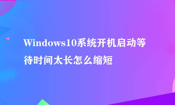 Windows10系统开机启动等待时间太长怎么缩短