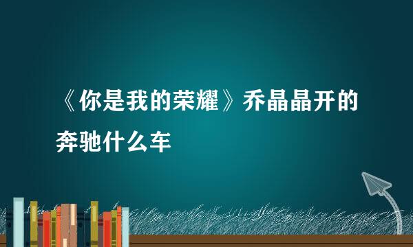 《你是我的荣耀》乔晶晶开的奔驰什么车