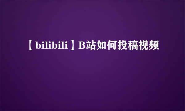 【bilibili】B站如何投稿视频