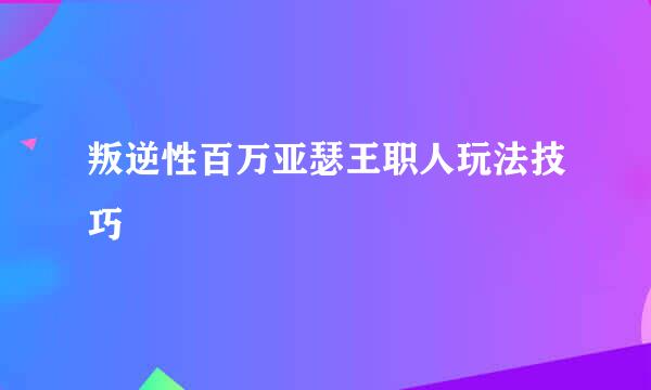 叛逆性百万亚瑟王职人玩法技巧
