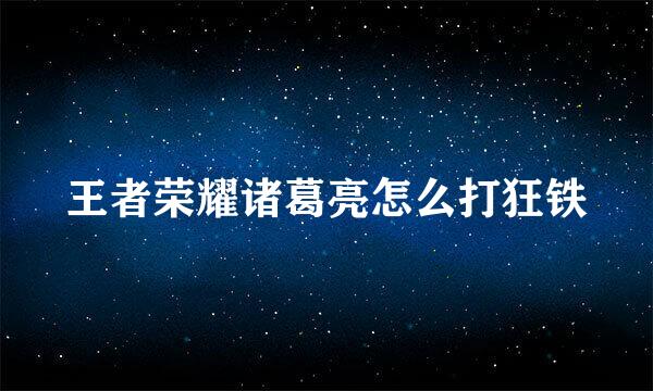 王者荣耀诸葛亮怎么打狂铁