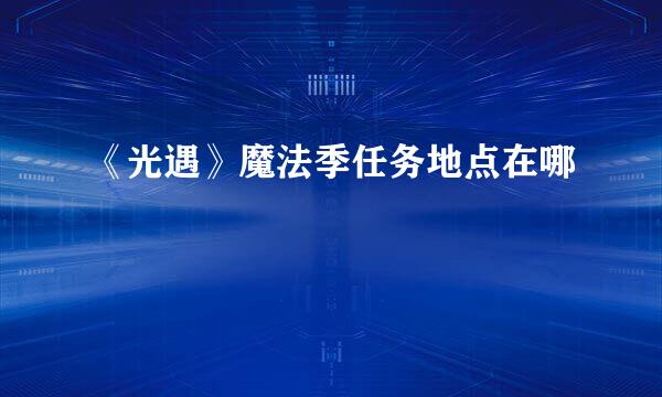 《光遇》魔法季任务地点在哪