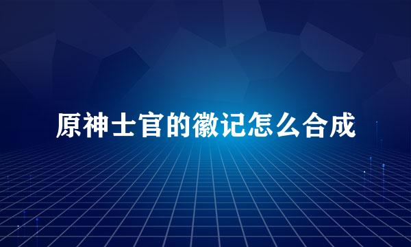 原神士官的徽记怎么合成
