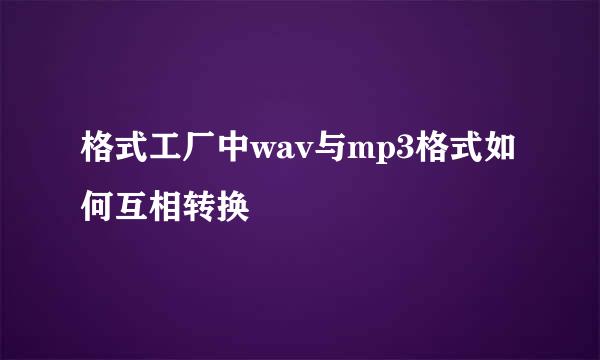 格式工厂中wav与mp3格式如何互相转换