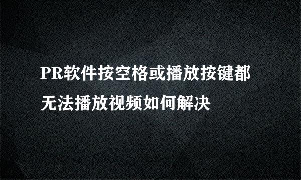 PR软件按空格或播放按键都无法播放视频如何解决