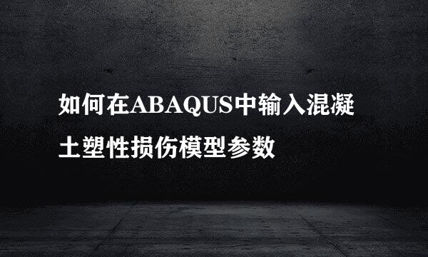 如何在ABAQUS中输入混凝土塑性损伤模型参数