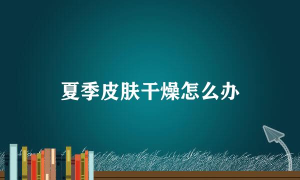 夏季皮肤干燥怎么办