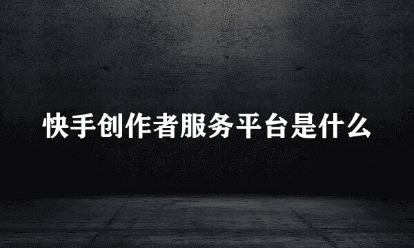 快手创作者服务平台是什么