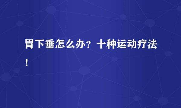 胃下垂怎么办?十种运动疗法!