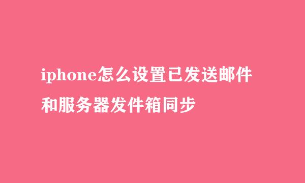 iphone怎么设置已发送邮件和服务器发件箱同步