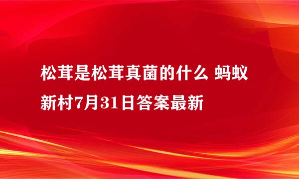 松茸是松茸真菌的什么 蚂蚁新村7月31日答案最新