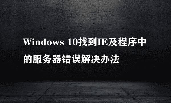 Windows 10找到IE及程序中的服务器错误解决办法