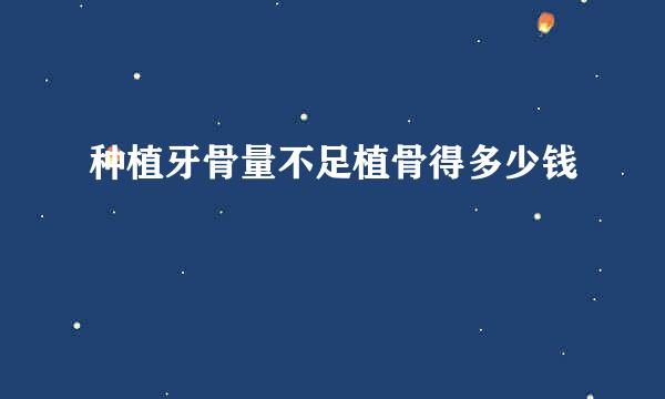 种植牙骨量不足植骨得多少钱