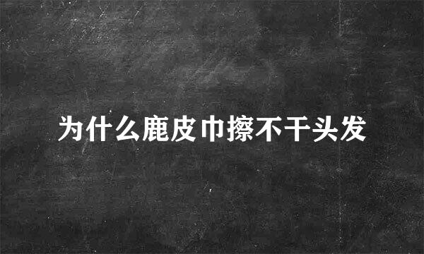 为什么鹿皮巾擦不干头发