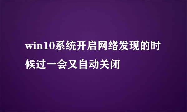 win10系统开启网络发现的时候过一会又自动关闭