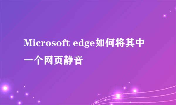 Microsoft edge如何将其中一个网页静音