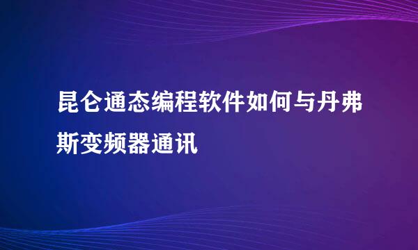 昆仑通态编程软件如何与丹弗斯变频器通讯