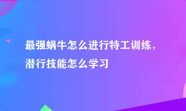 最强蜗牛怎么进行特工训练，潜行技能怎么学习
