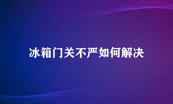 冰箱门关不严如何解决