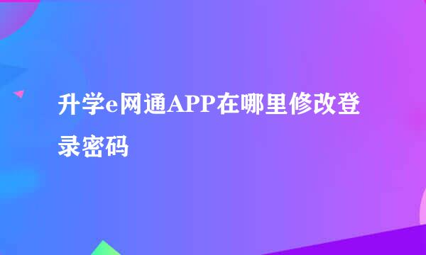 升学e网通APP在哪里修改登录密码