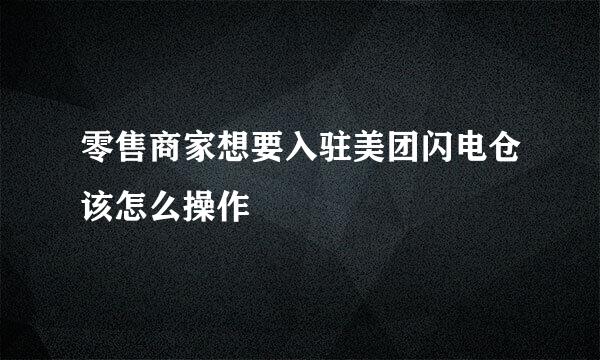 零售商家想要入驻美团闪电仓该怎么操作