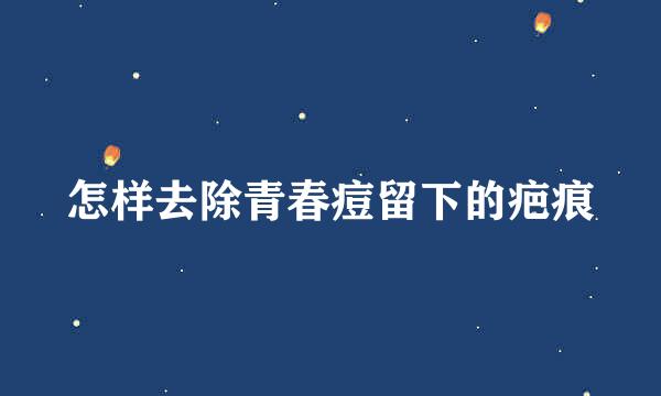 怎样去除青春痘留下的疤痕