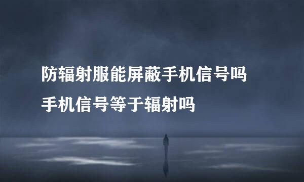 防辐射服能屏蔽手机信号吗 手机信号等于辐射吗