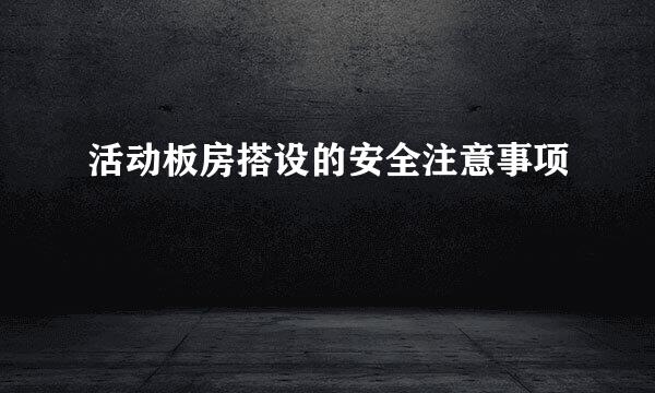 活动板房搭设的安全注意事项