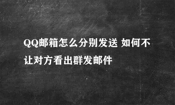 QQ邮箱怎么分别发送 如何不让对方看出群发邮件