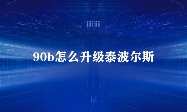 90b怎么升级泰波尔斯