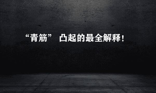 “青筋” 凸起的最全解释！