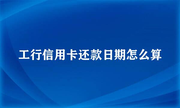 工行信用卡还款日期怎么算