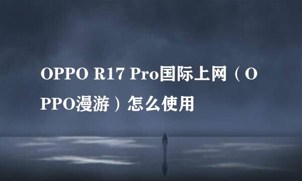 OPPO R17 Pro国际上网（OPPO漫游）怎么使用