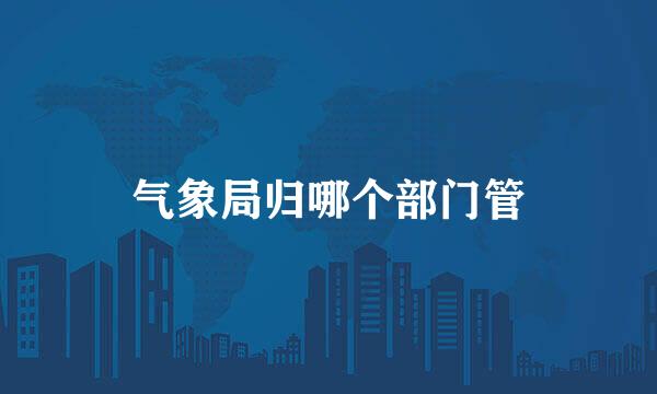 气象局归哪个部门管