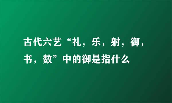 古代六艺“礼,乐,射,御,书,数”中的御是指什么