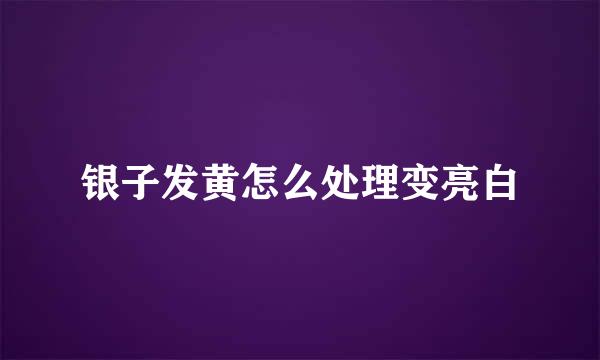 银子发黄怎么处理变亮白