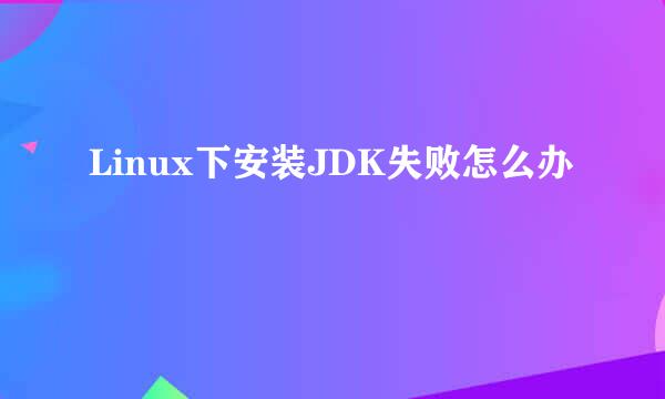 Linux下安装JDK失败怎么办