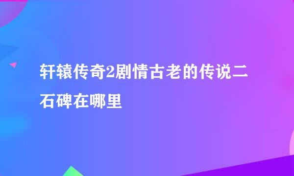 轩辕传奇2剧情古老的传说二石碑在哪里