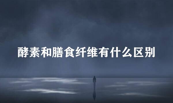 酵素和膳食纤维有什么区别