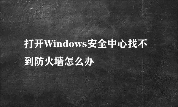 打开Windows安全中心找不到防火墙怎么办