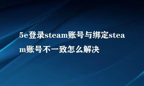 5e登录steam账号与绑定steam账号不一致怎么解决