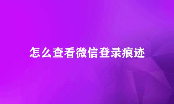 怎么查看微信登录痕迹