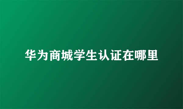 华为商城学生认证在哪里