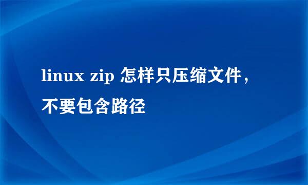 linux zip 怎样只压缩文件，不要包含路径