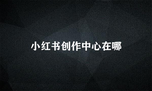 小红书创作中心在哪
