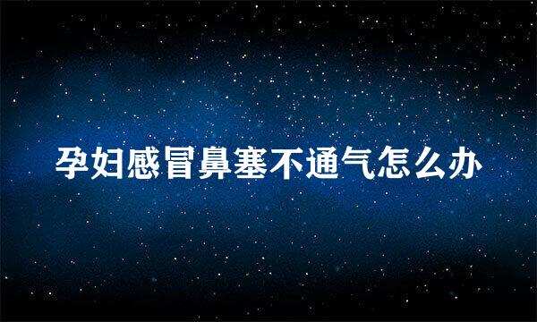 孕妇感冒鼻塞不通气怎么办